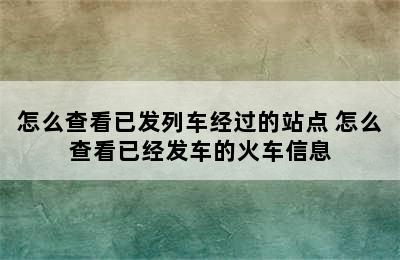 怎么查看已发列车经过的站点 怎么查看已经发车的火车信息